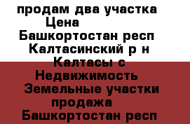 продам два участка › Цена ­ 200 000 - Башкортостан респ., Калтасинский р-н, Калтасы с. Недвижимость » Земельные участки продажа   . Башкортостан респ.